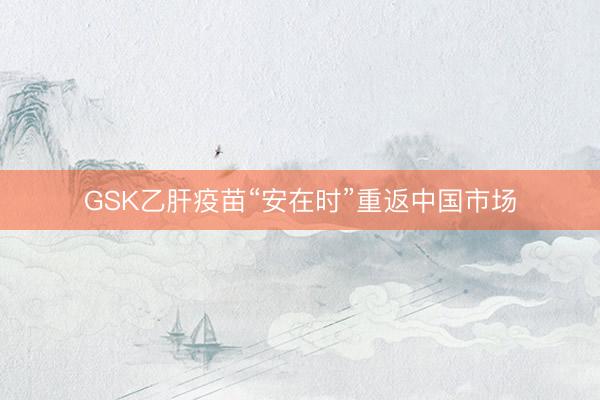 GSK乙肝疫苗“安在时”重返中国市场