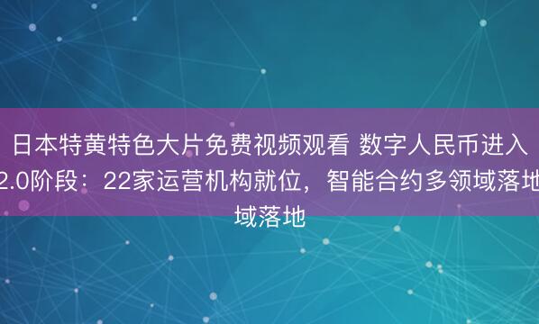 日本特黄特色大片免费视频观看 数字人民币进入2.0阶段：22家运营机构就位，智能合约多领域落地