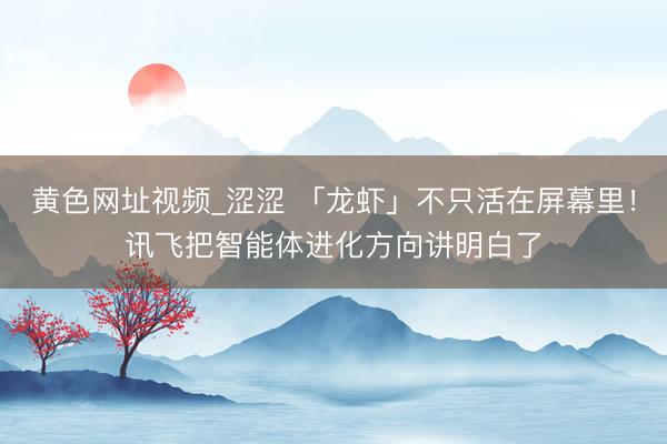 黄色网址视频_涩涩 「龙虾」不只活在屏幕里！讯飞把智能体进化方向讲明白了