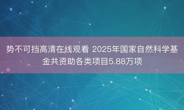 势不可挡高清在线观看 2025年国家自然科学基金共资助各类项目5.88万项