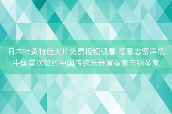 日本特黄特色大片免费视频观看 德意志留声机中国首次签约中国传统乐器演奏家与钢琴家
