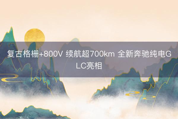 复古格栅+800V 续航超700km 全新奔驰纯电GLC亮相