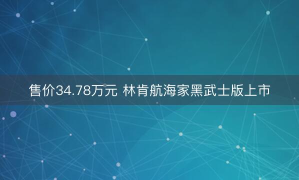 售价34.78万元 林肯航海家黑武士版上市