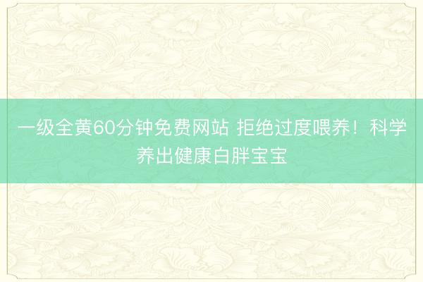一级全黄60分钟免费网站 拒绝过度喂养！科学养出健康白胖宝宝