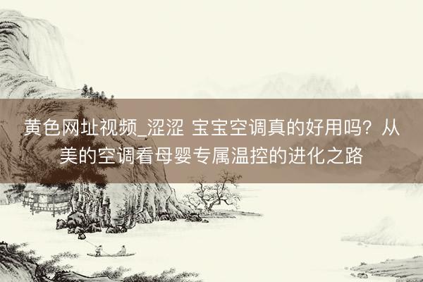 黄色网址视频_涩涩 宝宝空调真的好用吗？从美的空调看母婴专属温控的进化之路