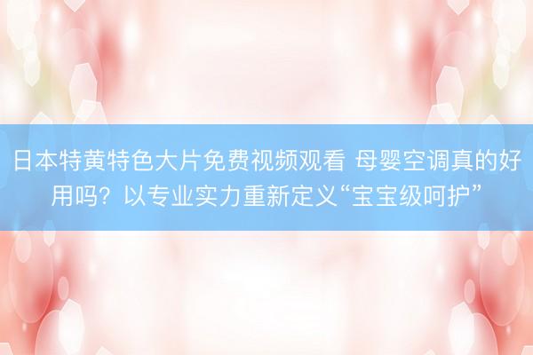日本特黄特色大片免费视频观看 母婴空调真的好用吗？以专业实力重新定义“宝宝级呵护”