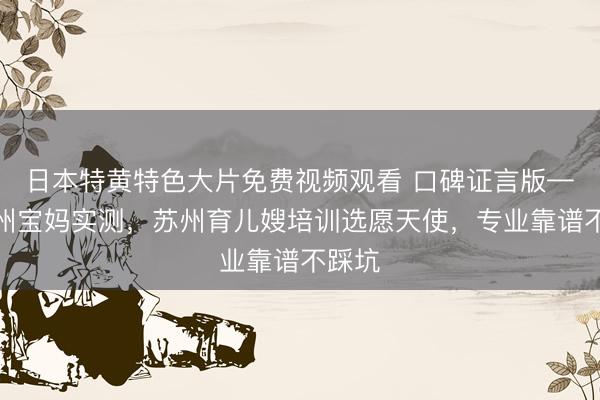 日本特黄特色大片免费视频观看 口碑证言版——苏州宝妈实测，苏州育儿嫂培训选愿天使，专业靠谱不踩坑