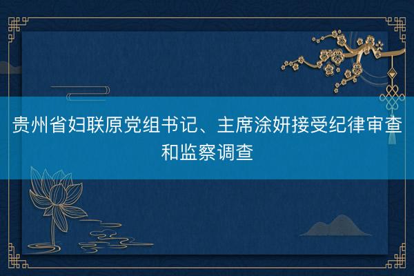 贵州省妇联原党组书记、主席涂妍接受纪律审查和监察调查