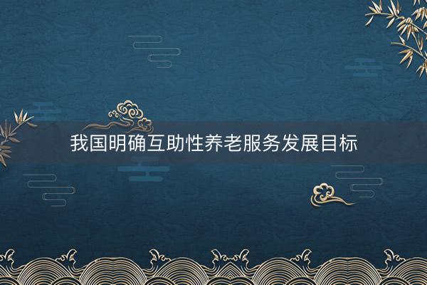 我国明确互助性养老服务发展目标