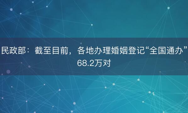 民政部：截至目前，各地办理婚姻登记“全国通办”68.2万对