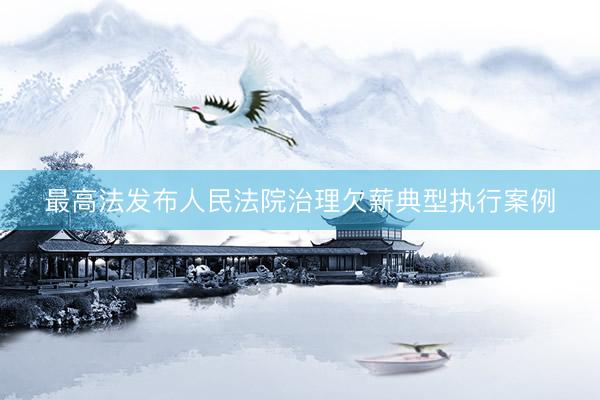 最高法发布人民法院治理欠薪典型执行案例