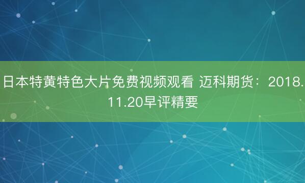 日本特黄特色大片免费视频观看 迈科期货：2018.11.20早评精要