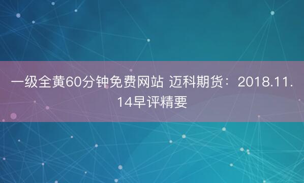 一级全黄60分钟免费网站 迈科期货：2018.11.14早评精要
