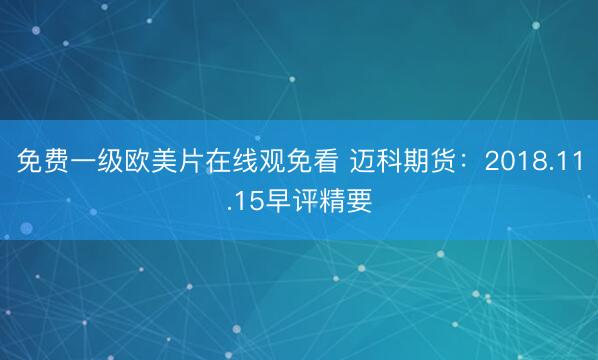 免费一级欧美片在线观免看 迈科期货：2018.11.15早评精要