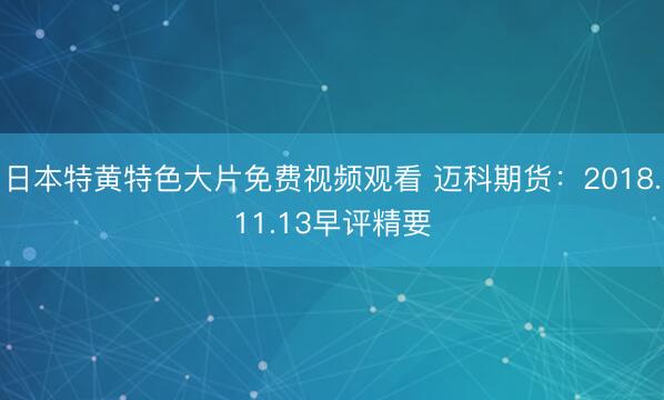 日本特黄特色大片免费视频观看 迈科期货：2018.11.13早评精要