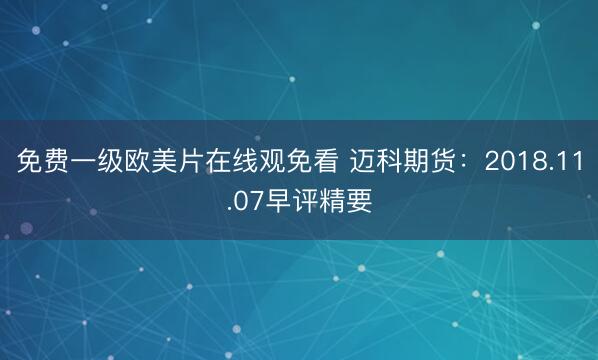 免费一级欧美片在线观免看 迈科期货：2018.11.07早评精要