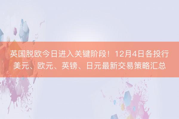 英国脱欧今日进入关键阶段！12月4日各投行美元、欧元、英镑、日元最新交易策略汇总
