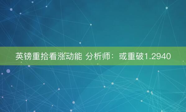 英镑重拾看涨动能 分析师：或重破1.2940