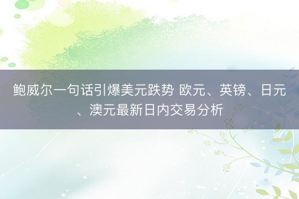 鲍威尔一句话引爆美元跌势 欧元、英镑、日元、澳元最新日内交易分析