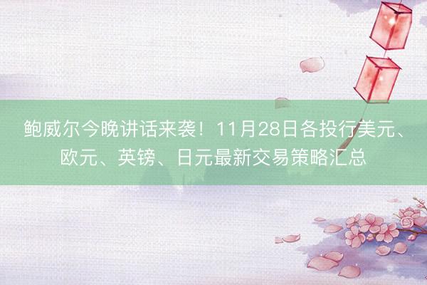 鲍威尔今晚讲话来袭！11月28日各投行美元、欧元、英镑、日元最新交易策略汇总