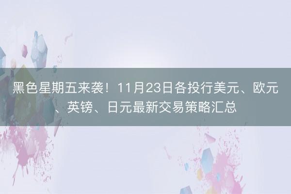 黑色星期五来袭！11月23日各投行美元、欧元、英镑、日元最新交易策略汇总