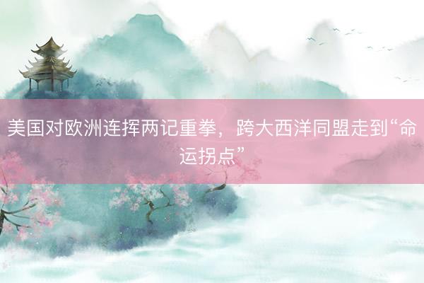 美国对欧洲连挥两记重拳，跨大西洋同盟走到“命运拐点”