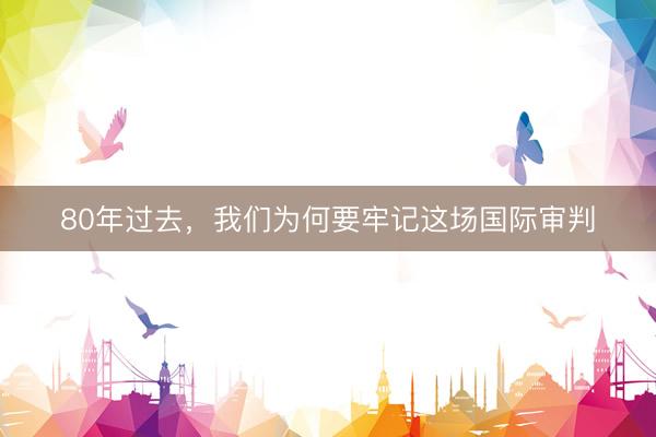 80年过去，我们为何要牢记这场国际审判