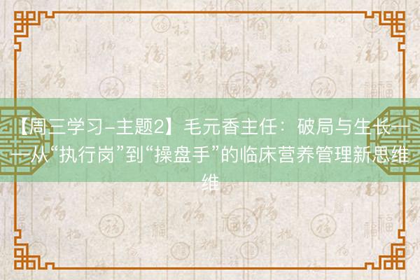 【周三学习-主题2】毛元香主任：破局与生长——从“执行岗”到“操盘手”的临床营养管理新思维