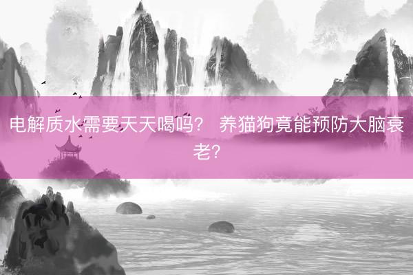 电解质水需要天天喝吗？ 养猫狗竟能预防大脑衰老？