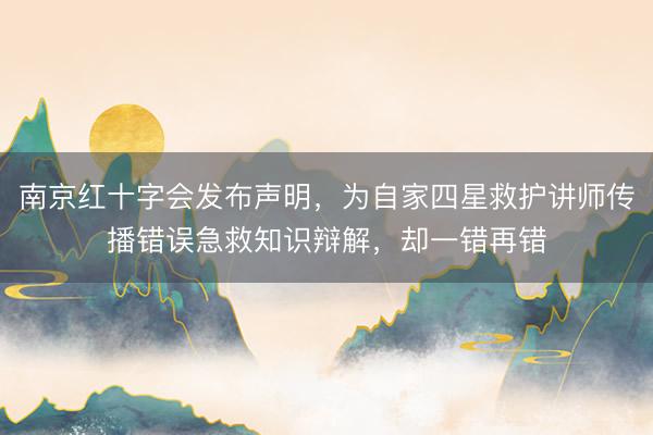 南京红十字会发布声明，为自家四星救护讲师传播错误急救知识辩解，却一错再错