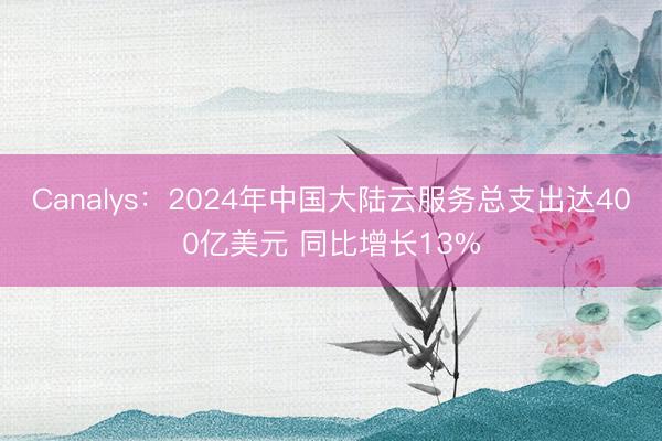 Canalys：2024年中国大陆云服务总支出达400亿美元 同比增长13%