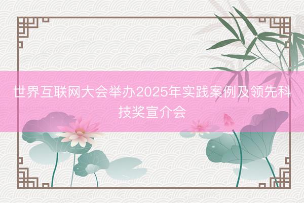 世界互联网大会举办2025年实践案例及领先科技奖宣介会