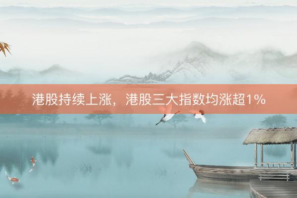 港股持续上涨，港股三大指数均涨超1%