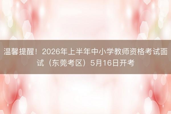 温馨提醒！2026年上半年中小学教师资格考试面试（东莞考区）5月16日开考