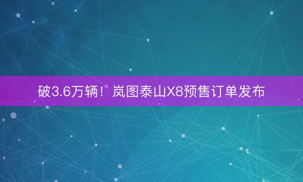 破3.6万辆！岚图泰山X8预售订单发布
