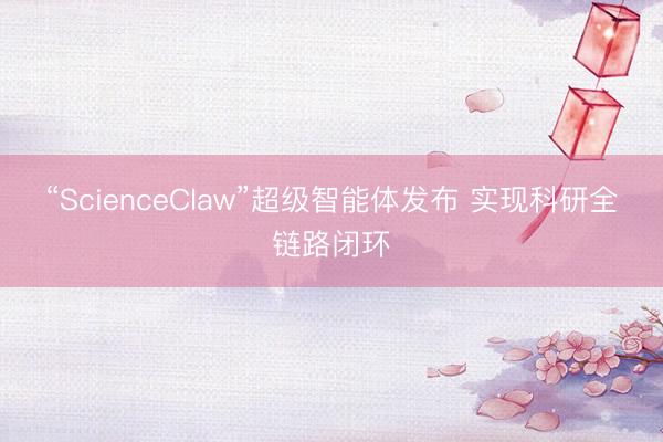 “ScienceClaw”超级智能体发布 实现科研全链路闭环