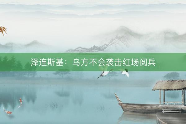 泽连斯基：乌方不会袭击红场阅兵