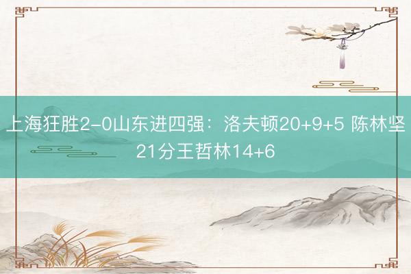 上海狂胜2-0山东进四强：洛夫顿20+9+5 陈林坚21分王哲林14+6