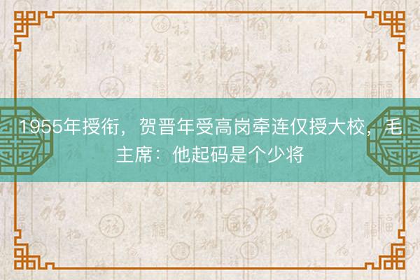 1955年授衔，贺晋年受高岗牵连仅授大校，毛主席：他起码是个少将