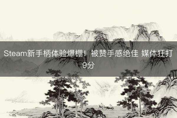Steam新手柄体验爆棚！被赞手感绝佳 媒体狂打9分