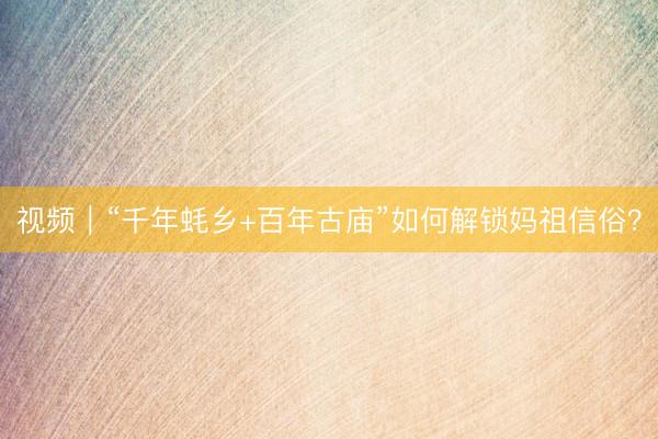 视频｜“千年蚝乡+百年古庙”如何解锁妈祖信俗？