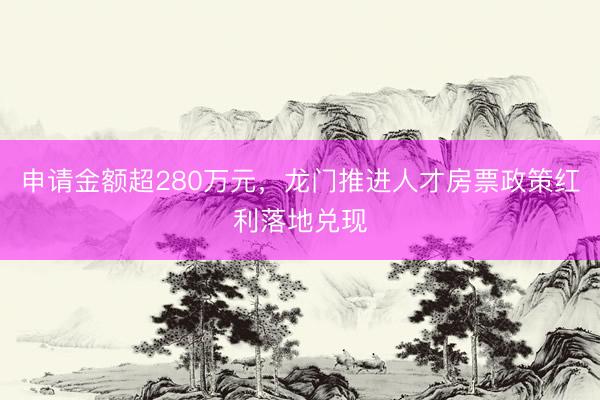 申请金额超280万元，龙门推进人才房票政策红利落地兑现