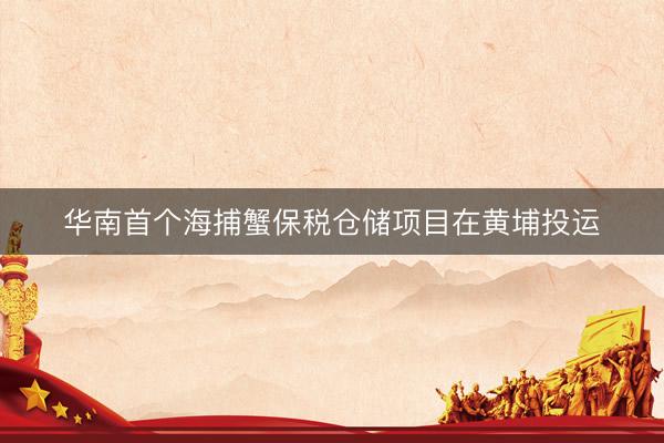 华南首个海捕蟹保税仓储项目在黄埔投运