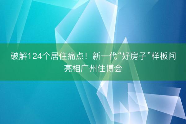 破解124个居住痛点！新一代“好房子”样板间亮相广州住博会