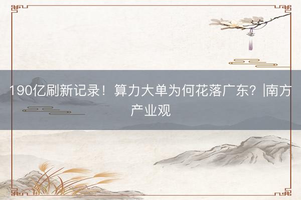 190亿刷新记录！算力大单为何花落广东？|南方产业观