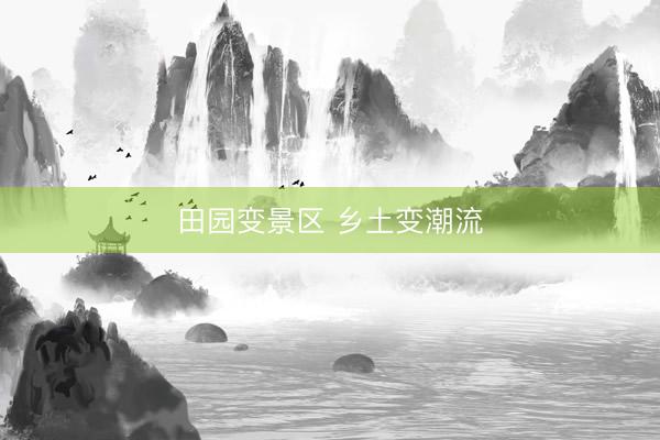 田园变景区 乡土变潮流