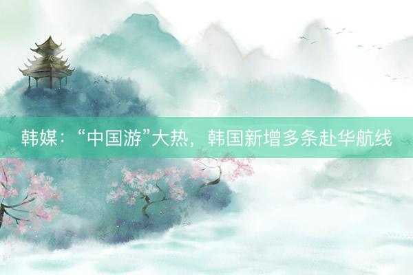 韩媒：“中国游”大热，韩国新增多条赴华航线