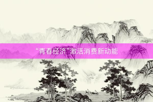 “青春经济”激活消费新动能