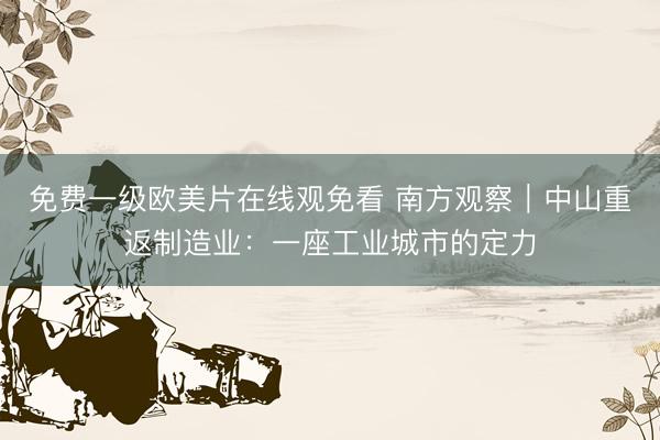 免费一级欧美片在线观免看 南方观察｜中山重返制造业：一座工业城市的定力