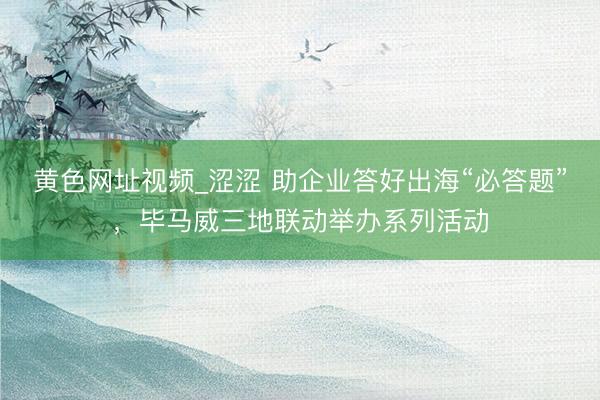 黄色网址视频_涩涩 助企业答好出海“必答题”，毕马威三地联动举办系列活动
